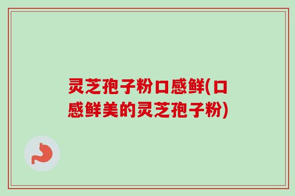 灵芝孢子粉口感鲜(口感鲜美的灵芝孢子粉)