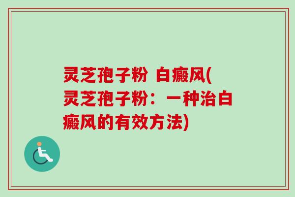 灵芝孢子粉 白癜风(灵芝孢子粉：一种治白癜风的有效方法)