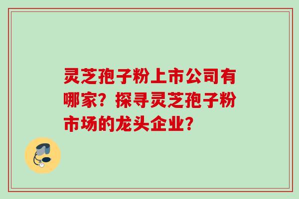 灵芝孢子粉上市公司有哪家?探寻灵芝孢子粉市场的龙头企业?