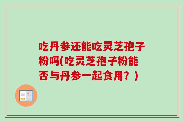 吃丹参还能吃灵芝孢子粉吗(吃灵芝孢子粉能否与丹参一起食用？)
