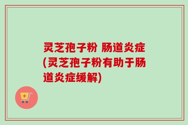 灵芝孢子粉 肠道(灵芝孢子粉有助于肠道缓解) 灵芝孢子粉 肠道(灵芝孢子粉有助于肠道缓解)