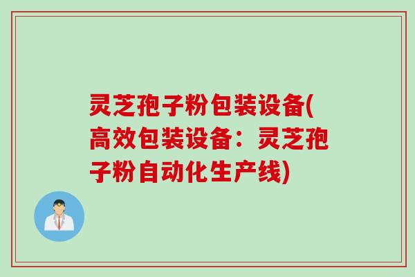 灵芝孢子粉包装设备(高效包装设备：灵芝孢子粉自动化生产线)