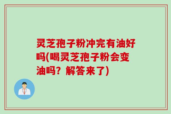 灵芝孢子粉冲完有油好吗(喝灵芝孢子粉会变油吗？解答来了)