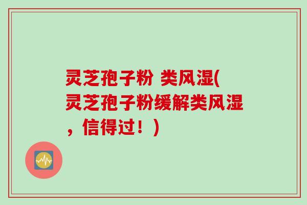 灵芝孢子粉 类风湿(灵芝孢子粉缓解类风湿，信得过！)