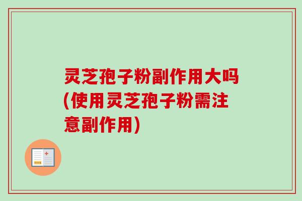 灵芝孢子粉副作用大吗(使用灵芝孢子粉需注意副作用)