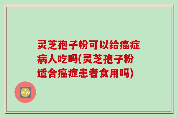 灵芝孢子粉可以给癌症病人吃吗(灵芝孢子粉适合癌症患者食用吗)