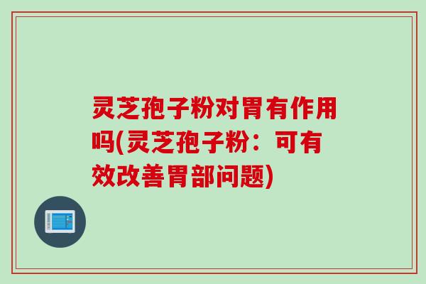 灵芝孢子粉对胃有作用吗(灵芝孢子粉：可有效改善胃部问题)