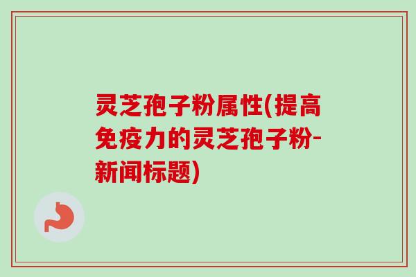 灵芝孢子粉属性(提高免疫力的灵芝孢子粉-新闻标题) 灵芝孢子粉属性(提高免疫力的灵芝孢子粉-新闻标题)