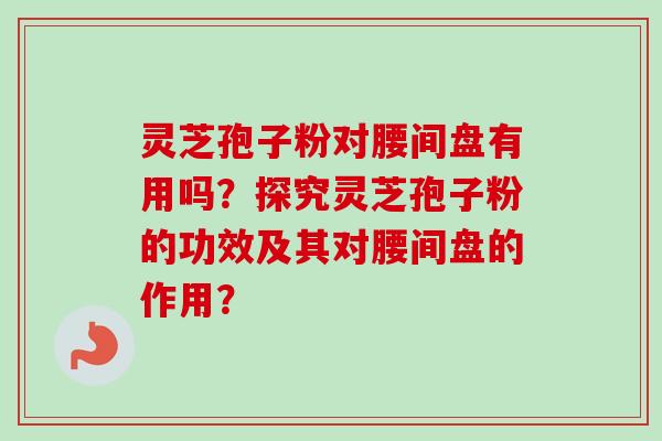 灵芝孢子粉对腰间盘有用吗？探究灵芝孢子粉的功效及其对腰间盘的作用？