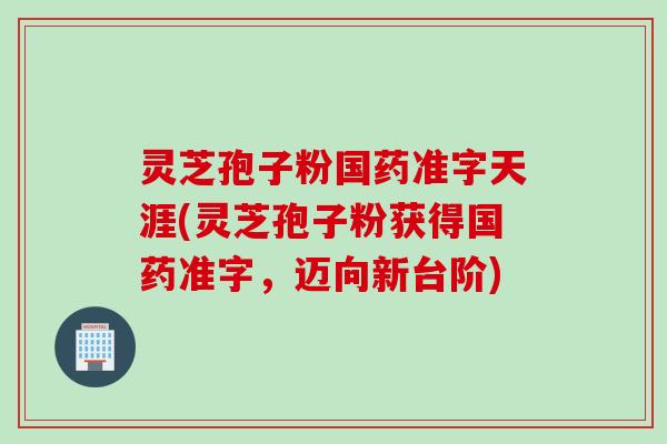 灵芝孢子粉国药准字天涯(灵芝孢子粉获得国药准字，迈向新台阶)