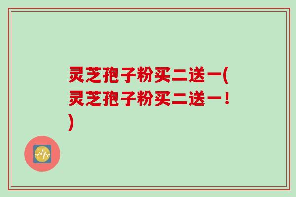 灵芝孢子粉买二送一(灵芝孢子粉买二送一!) 灵芝孢子粉买二送一(灵芝孢子粉买二送一!)