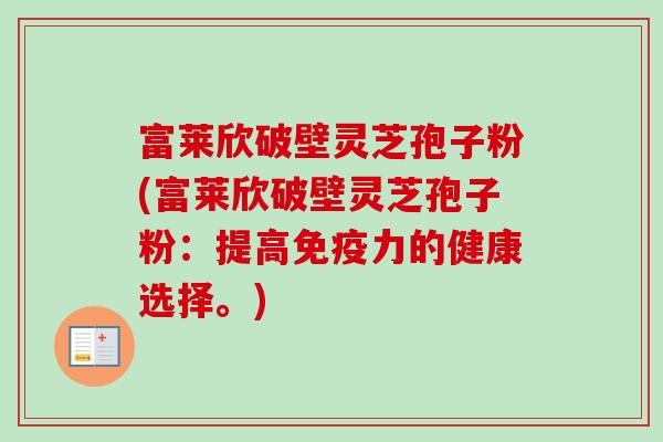 富莱欣破壁灵芝孢子粉(富莱欣破壁灵芝孢子粉：提高免疫力的健康选择。)