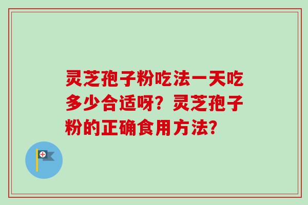 灵芝孢子粉吃法一天吃多少合适呀？灵芝孢子粉的正确食用方法？
