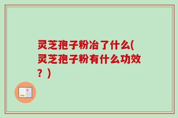 灵芝孢子粉冶了什么(灵芝孢子粉有什么功效？)