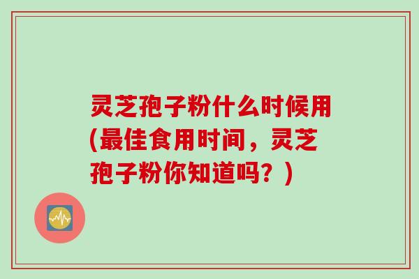 灵芝孢子粉什么时候用(最佳食用时间，灵芝孢子粉你知道吗？)