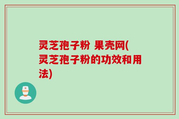 灵芝孢子粉 果壳网(灵芝孢子粉的功效和用法)