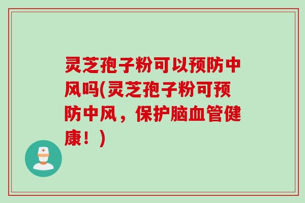 灵芝孢子粉可以预防中风吗(灵芝孢子粉可预防中风，保护脑血管健康！)