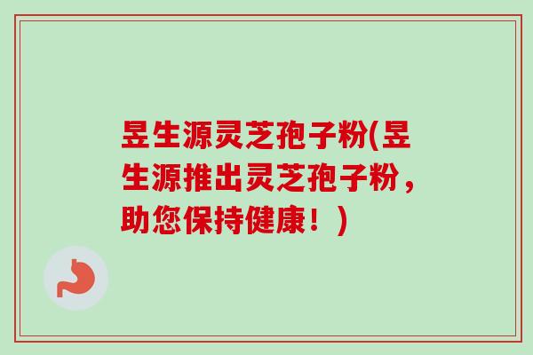 昱生源灵芝孢子粉(昱生源推出灵芝孢子粉，助您保持健康！)