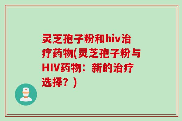 灵芝孢子粉和hiv治疗药物(灵芝孢子粉与HIV药物：新的治疗选择？)