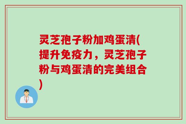 灵芝孢子粉加鸡蛋清(提升免疫力，灵芝孢子粉与鸡蛋清的完美组合)