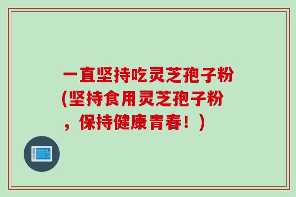 一直坚持吃灵芝孢子粉(坚持食用灵芝孢子粉，保持健康青春！)