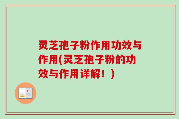 灵芝孢子粉作用功效与作用(灵芝孢子粉的功效与作用详解！)
