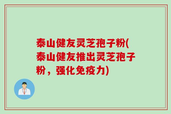 泰山健友灵芝孢子粉(泰山健友推出灵芝孢子粉，强化免疫力)