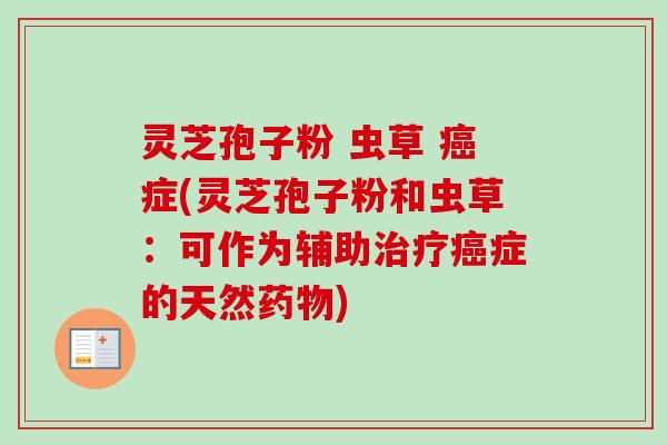 灵芝孢子粉 虫草 癌症(灵芝孢子粉和虫草：可作为辅助治疗癌症的天然药物)