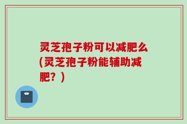 灵芝孢子粉可以减肥么(灵芝孢子粉能辅助减肥？)