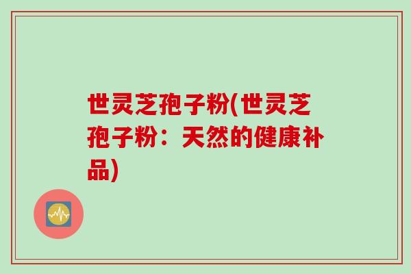 世灵芝孢子粉(世灵芝孢子粉：天然的健康补品)