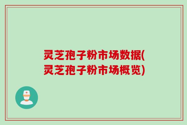 灵芝孢子粉市场数据(灵芝孢子粉市场概览)