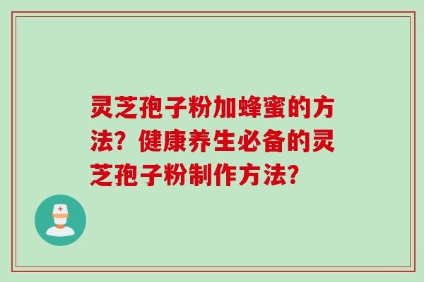 灵芝孢子粉加蜂蜜的方法？健康养生必备的灵芝孢子粉制作方法？