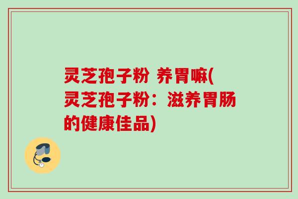 灵芝孢子粉 养胃嘛(灵芝孢子粉：滋养胃肠的健康佳品)