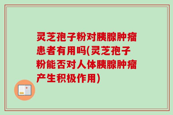 灵芝孢子粉对胰腺肿瘤患者有用吗(灵芝孢子粉能否对人体胰腺肿瘤产生积极作用)