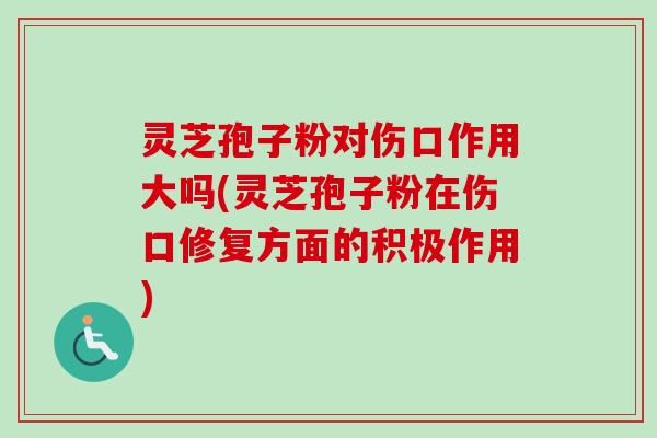 灵芝孢子粉对伤口作用大吗(灵芝孢子粉在伤口修复方面的积极作用) 灵芝孢子粉对伤口作用大吗(灵芝孢子粉在伤口修复方面的积极作用)