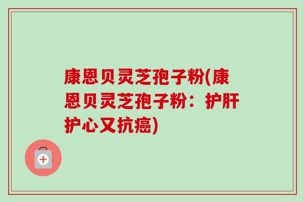 康恩贝灵芝孢子粉(康恩贝灵芝孢子粉:护心又抗) 康恩贝灵芝孢子粉(康恩贝灵芝孢子粉:护心又抗)