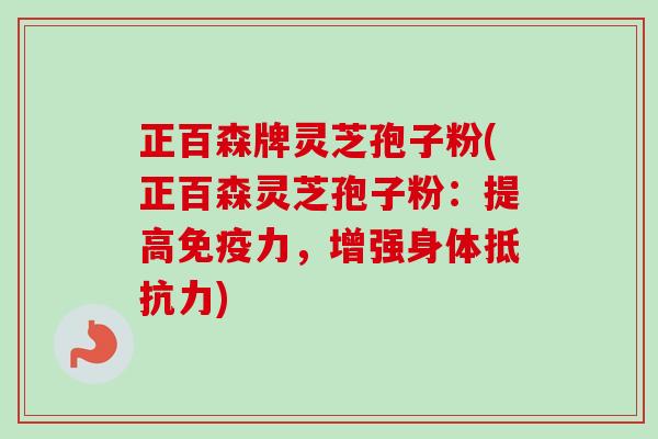 正百森牌灵芝孢子粉(正百森灵芝孢子粉:提高免疫力,增强身体抵抗力)