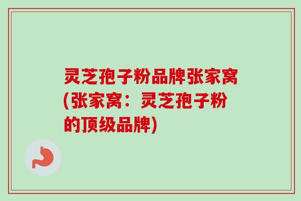 灵芝孢子粉品牌张家窝(张家窝：灵芝孢子粉的顶级品牌)