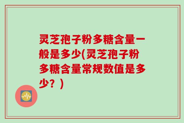 灵芝孢子粉多糖含量一般是多少(灵芝孢子粉多糖含量常规数值是多少？)