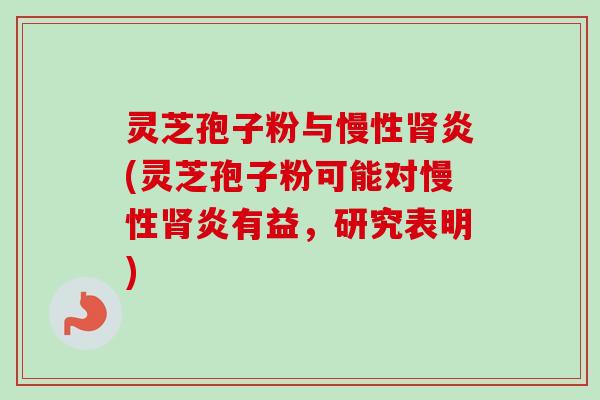 灵芝孢子粉与慢性肾炎(灵芝孢子粉可能对慢性肾炎有益，研究表明)