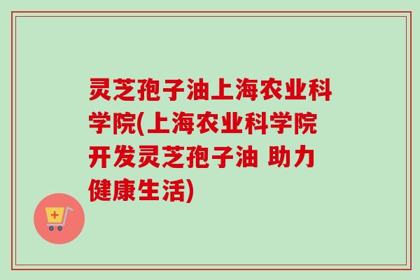 灵芝孢子油上海农业科学院(上海农业科学院开发灵芝孢子油 助力健康生活)