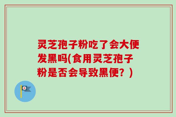 灵芝孢子粉吃了会大便发黑吗(食用灵芝孢子粉是否会导致黑便？)