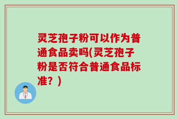 灵芝孢子粉可以作为普通食品卖吗(灵芝孢子粉是否符合普通食品标准？)