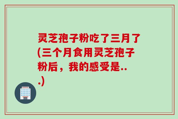 灵芝孢子粉吃了三月了(三个月食用灵芝孢子粉后，我的感受是...)