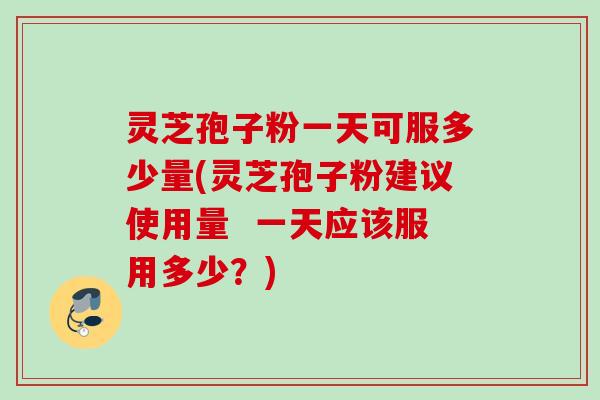 灵芝孢子粉一天可服多少量(灵芝孢子粉建议使用量  一天应该服用多少？)