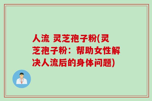 人流 灵芝孢子粉(灵芝孢子粉：帮助女性解决人流后的身体问题)