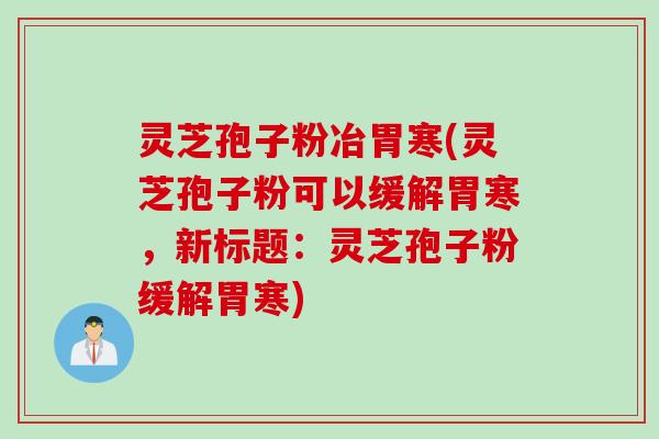 灵芝孢子粉冶胃寒(灵芝孢子粉可以缓解胃寒,新标题:灵芝孢子粉缓解胃寒)