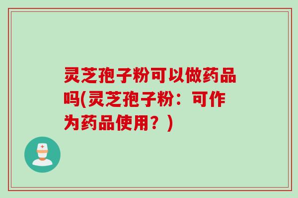 灵芝孢子粉可以做药品吗(灵芝孢子粉：可作为药品使用？)