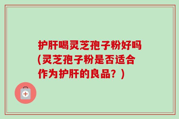 护肝喝灵芝孢子粉好吗(灵芝孢子粉是否适合作为护肝的良品？)