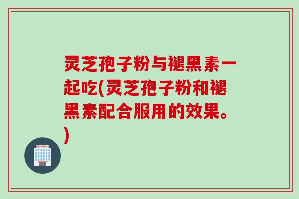 灵芝孢子粉与褪黑素一起吃(灵芝孢子粉和褪黑素配合服用的效果。)